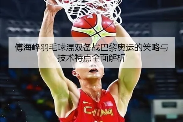 傅海峰羽毛球混双备战巴黎奥运的策略与技术特点全面解析 - STAR SPORTS